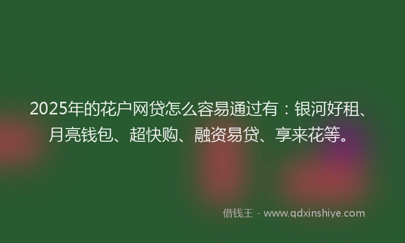 2025年的花户网贷怎么容易通过有：银河好租、月亮钱包、超快购、融资易贷、享来花等。