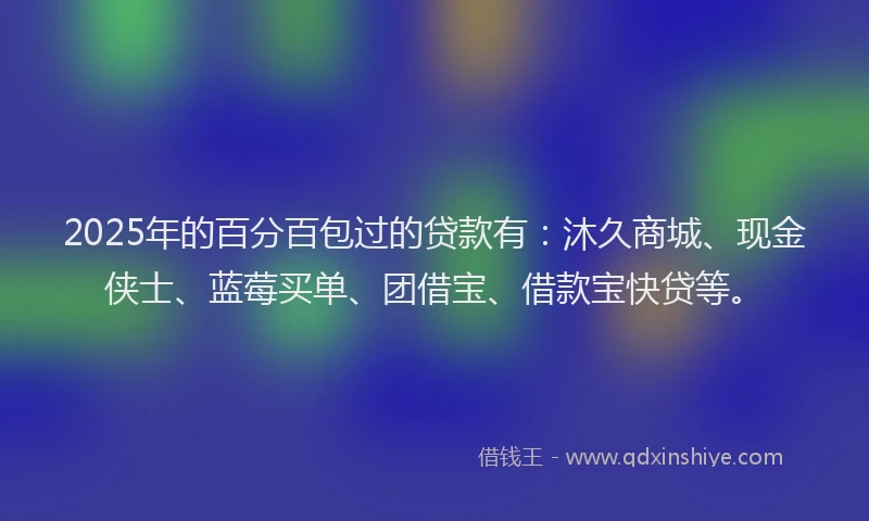 2025年的百分百包过的贷款有：沐久商城、现金侠士、蓝莓买单、团借宝、借款宝快贷等。