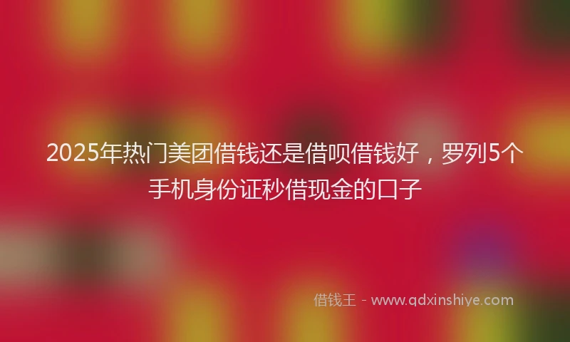 2025年热门美团借钱还是借呗借钱好，罗列5个手机身份证秒借现金的口子