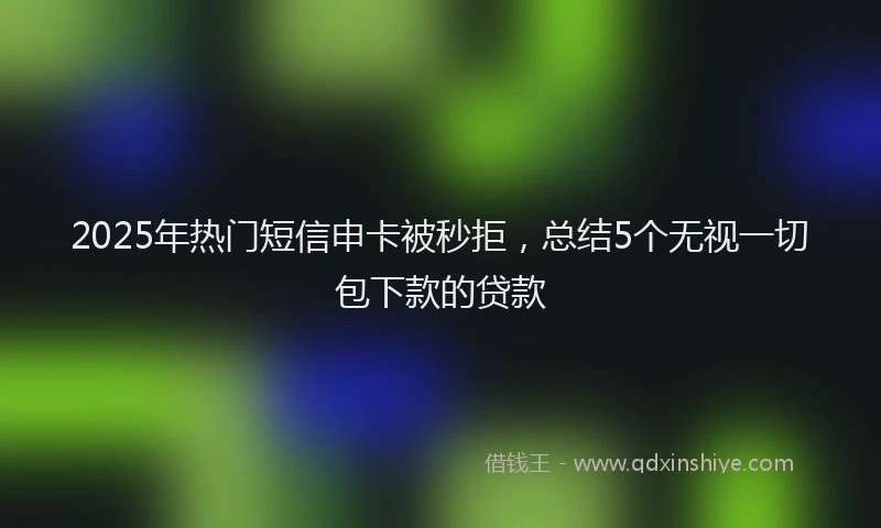 2025年热门短信申卡被秒拒，总结5个无视一切包下款的贷款
