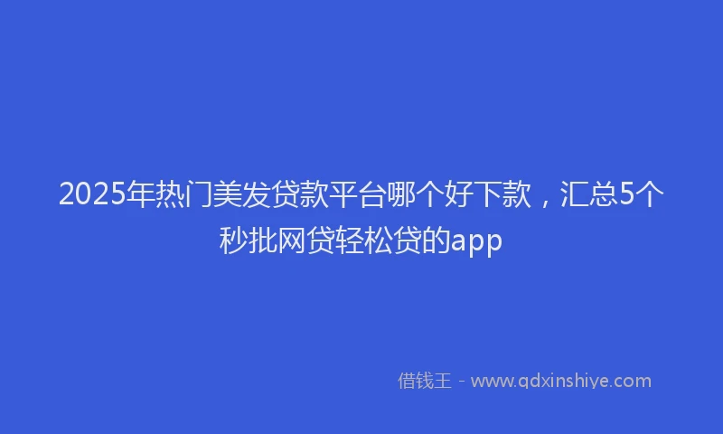 2025年热门美发贷款平台哪个好下款，汇总5个秒批网贷轻松贷的app