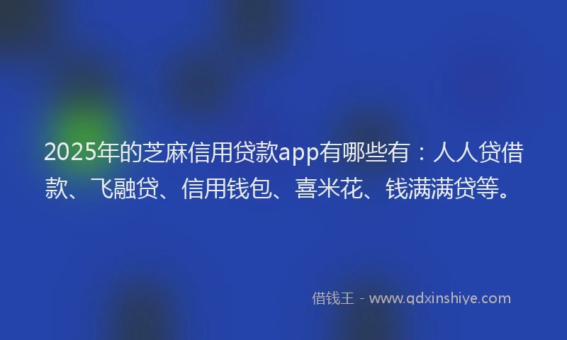 2025年的芝麻信用贷款app有哪些有：人人贷借款、飞融贷、信用钱包、喜米花、钱满满贷等。