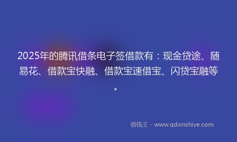 2025年的腾讯借条电子签借款有：现金贷途、随易花、借款宝快融、借款宝速借宝、闪贷宝融等。