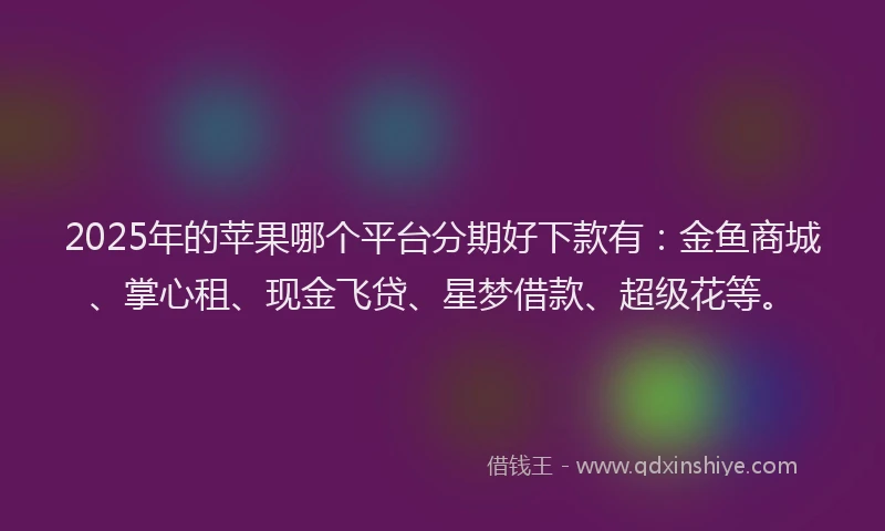 2025年的苹果哪个平台分期好下款有：金鱼商城、掌心租、现金飞贷、星梦借款、超级花等。