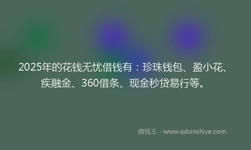 2025年的花钱无忧借钱有：珍珠钱包、盈小花、疾融金、360借条、现金秒贷易行等。
