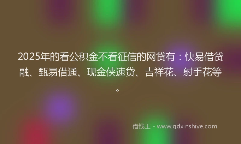 2025年的看公积金不看征信的网贷有：快易借贷融、甄易借通、现金侠速贷、吉祥花、射手花等。