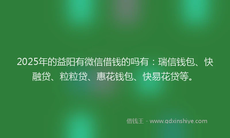 2025年的益阳有微信借钱的吗有：瑞信钱包、快融贷、粒粒贷、惠花钱包、快易花贷等。