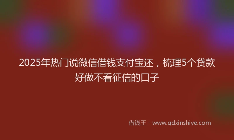 2025年热门说微信借钱支付宝还，梳理5个贷款好做不看征信的口子