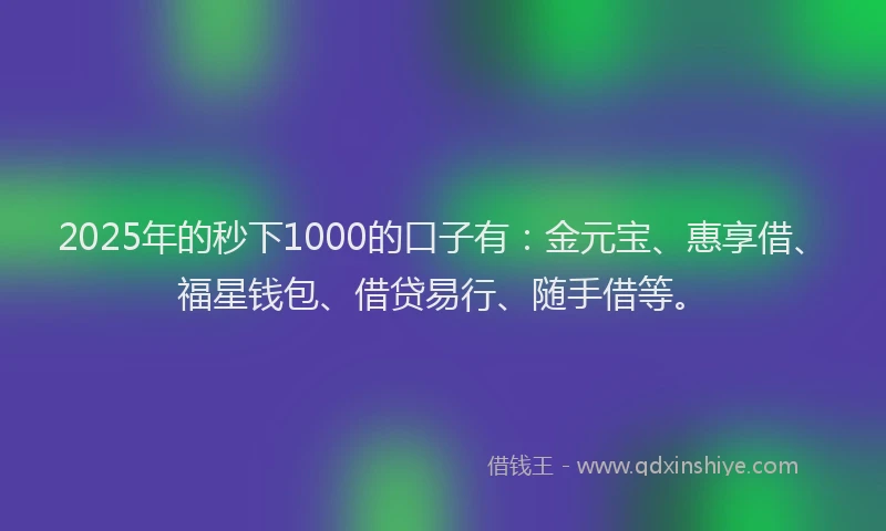2025年的秒下1000的口子有：金元宝、惠享借、福星钱包、借贷易行、随手借等。