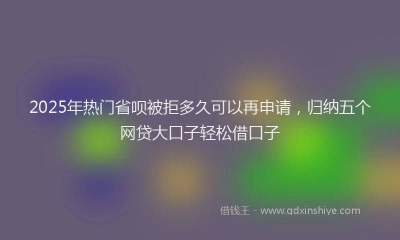 2025年热门省呗被拒多久可以再申请，归纳五个网贷大口子轻松借口子