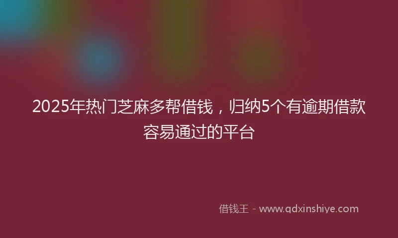 2025年热门芝麻多帮借钱，归纳5个有逾期借款容易通过的平台