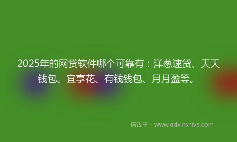 2025年的网贷软件哪个可靠有：洋葱速贷、天天钱包、宜享花、有钱钱包、月月盈等。