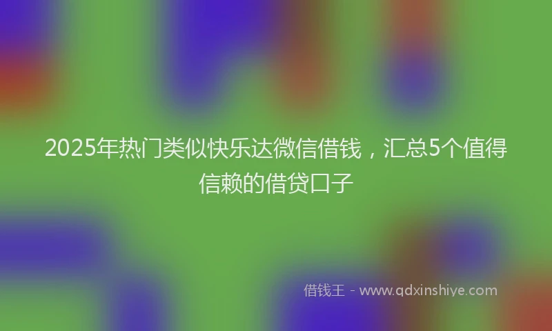 2025年热门类似快乐达微信借钱，汇总5个值得信赖的借贷口子