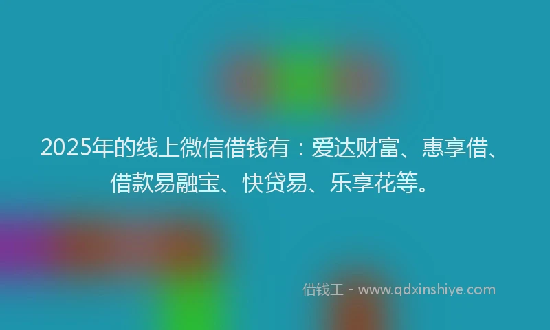 2025年的线上微信借钱有：爱达财富、惠享借、借款易融宝、快贷易、乐享花等。