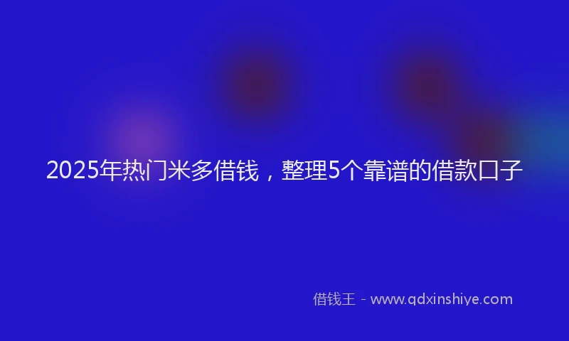2025年热门米多借钱，整理5个靠谱的借款口子
