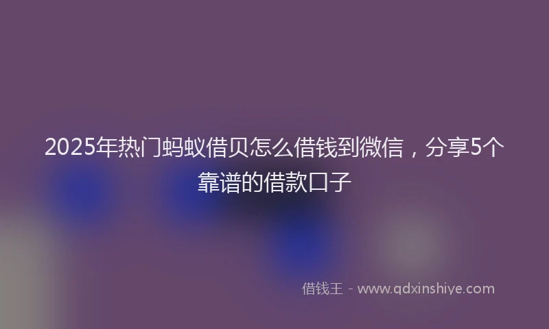2025年热门蚂蚁借贝怎么借钱到微信，分享5个靠谱的借款口子