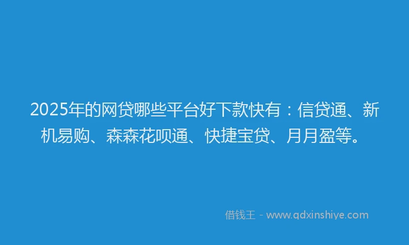 2025年的网贷哪些平台好下款快有：信贷通、新机易购、森森花呗通、快捷宝贷、月月盈等。