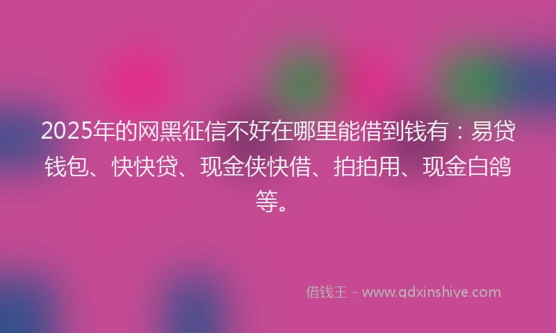 2025年的网黑征信不好在哪里能借到钱有：易贷钱包、快快贷、现金侠快借、拍拍用、现金白鸽等。