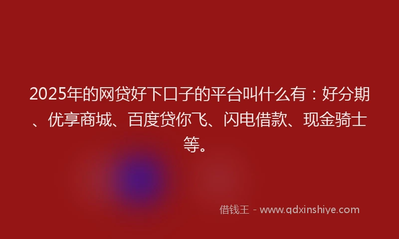 2025年的网贷好下口子的平台叫什么有：好分期、优享商城、百度贷你飞、闪电借款、现金骑士等。