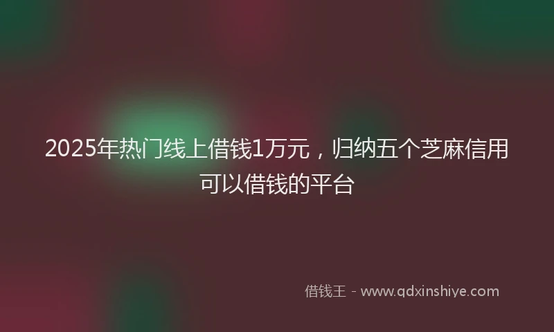 2025年热门线上借钱1万元，归纳五个芝麻信用可以借钱的平台