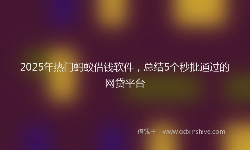 2025年热门蚂蚁借钱软件，总结5个秒批通过的网贷平台