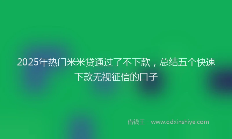2025年热门米米贷通过了不下款，总结五个快速下款无视征信的口子