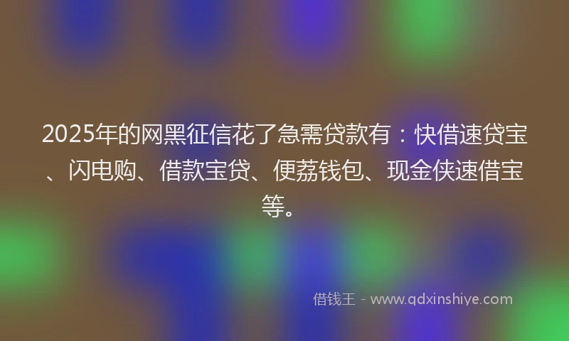 2025年的网黑征信花了急需贷款有：快借速贷宝、闪电购、借款宝贷、便荔钱包、现金侠速借宝等。