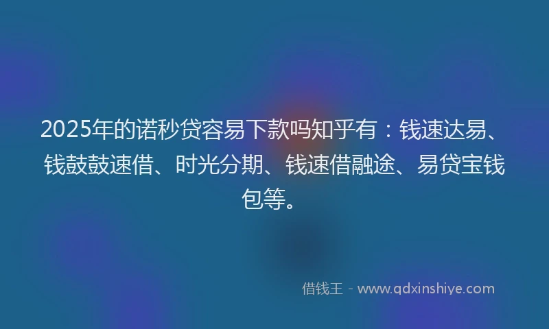 2025年的诺秒贷容易下款吗知乎有：钱速达易、钱鼓鼓速借、时光分期、钱速借融途、易贷宝钱包等。