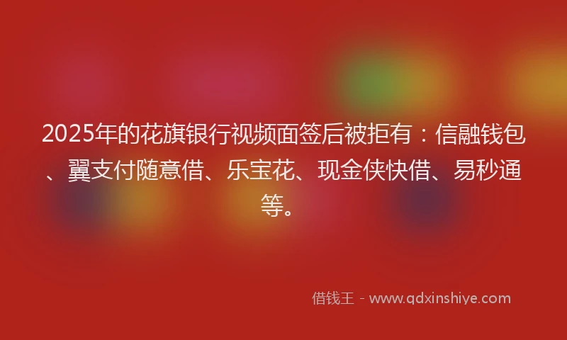 2025年的花旗银行视频面签后被拒有：信融钱包、翼支付随意借、乐宝花、现金侠快借、易秒通等。