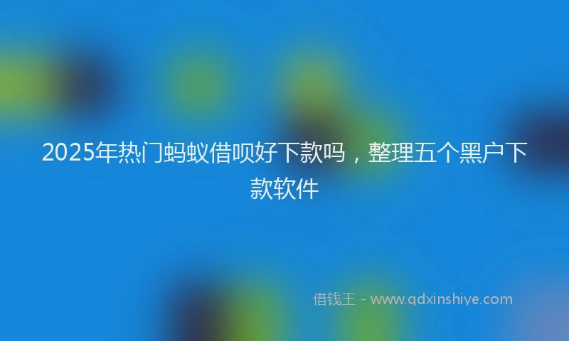 2025年热门蚂蚁借呗好下款吗，整理五个黑户下款软件