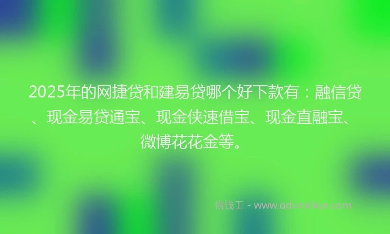 2025年的网捷贷和建易贷哪个好下款有：融信贷、现金易贷通宝、现金侠速借宝、现金直融宝、微博花花金等。