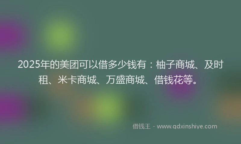 2025年的美团可以借多少钱有：柚子商城、及时租、米卡商城、万盛商城、借钱花等。