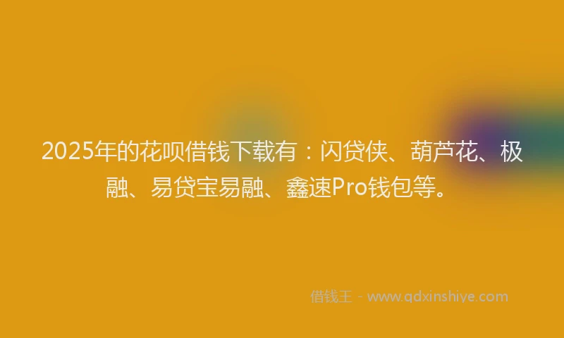 2025年的花呗借钱下载有：闪贷侠、葫芦花、极融、易贷宝易融、鑫速Pro钱包等。
