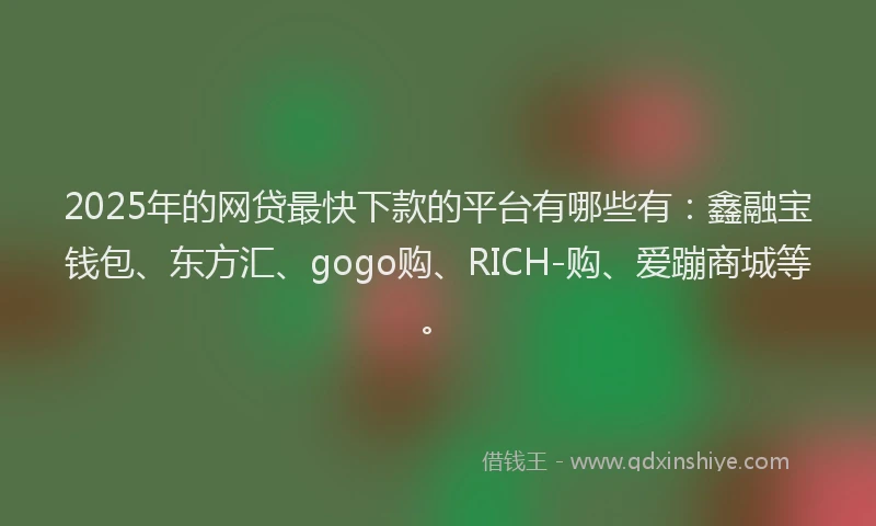 2025年的网贷最快下款的平台有哪些有：鑫融宝钱包、东方汇、gogo购、RICH-购、爱蹦商城等。
