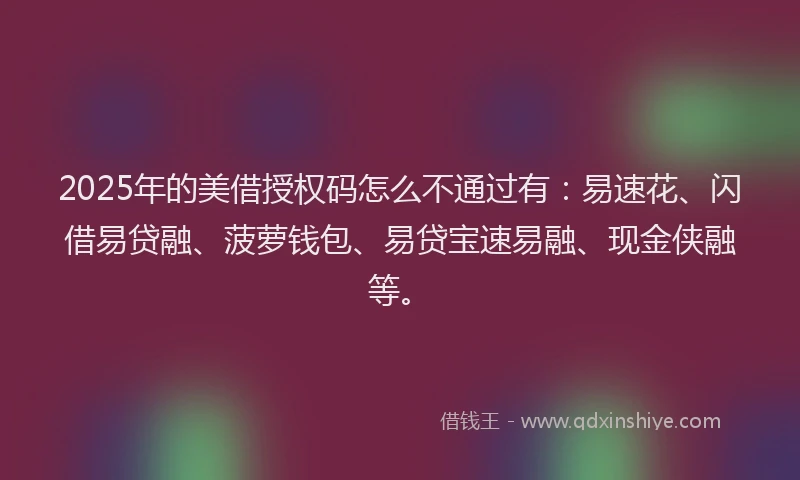 2025年的美借授权码怎么不通过有：易速花、闪借易贷融、菠萝钱包、易贷宝速易融、现金侠融等。