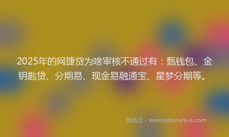 2025年的网捷贷为啥审核不通过有：甄钱包、金钥匙贷、分期易、现金易融通宝、星梦分期等。