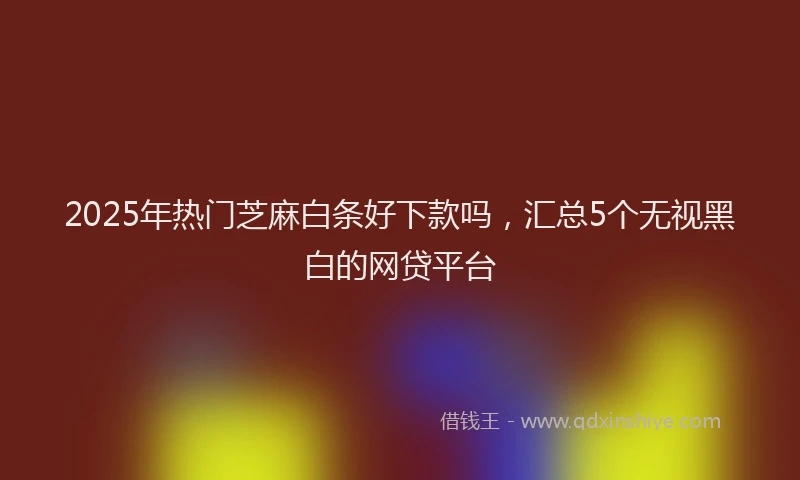 2025年热门芝麻白条好下款吗，汇总5个无视黑白的网贷平台