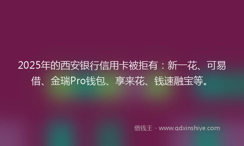 2025年的西安银行信用卡被拒有：新一花、可易借、金瑞Pro钱包、享来花、钱速融宝等。