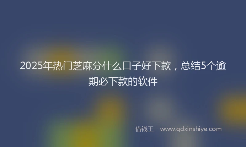 2025年热门芝麻分什么口子好下款，总结5个逾期必下款的软件