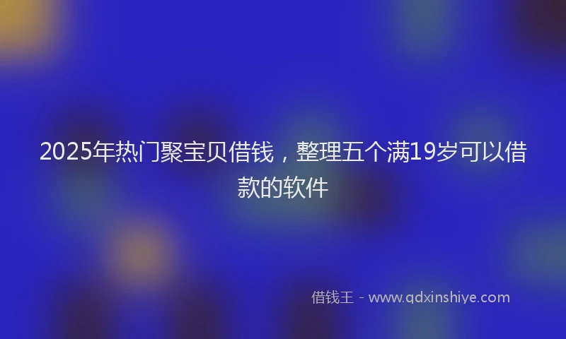 2025年热门聚宝贝借钱，整理五个满19岁可以借款的软件
