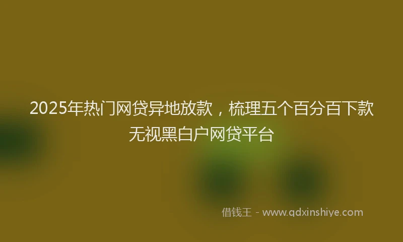 2025年热门网贷异地放款，梳理五个百分百下款无视黑白户网贷平台