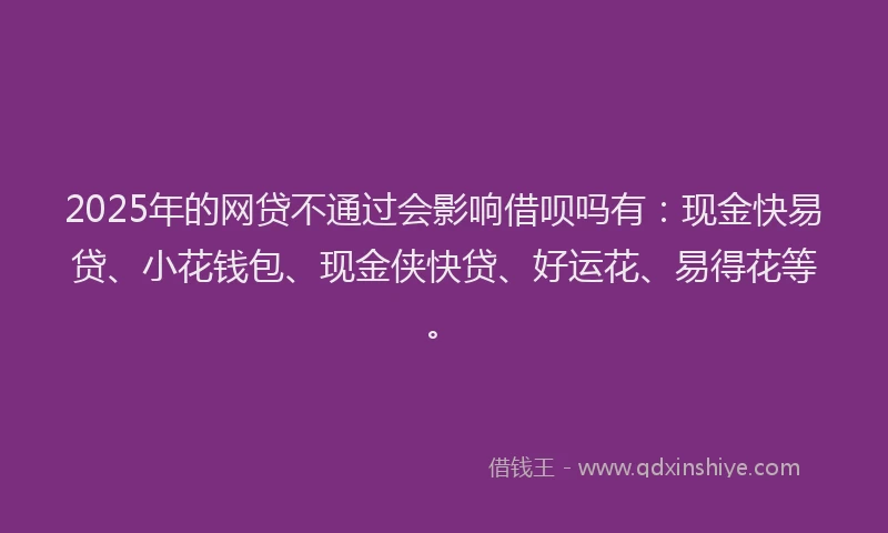 2025年的网贷不通过会影响借呗吗有：现金快易贷、小花钱包、现金侠快贷、好运花、易得花等。