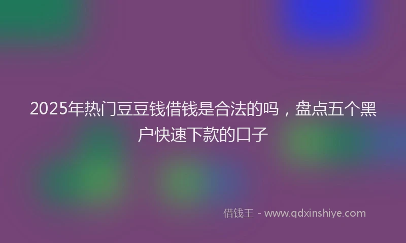 2025年热门豆豆钱借钱是合法的吗，盘点五个黑户快速下款的口子