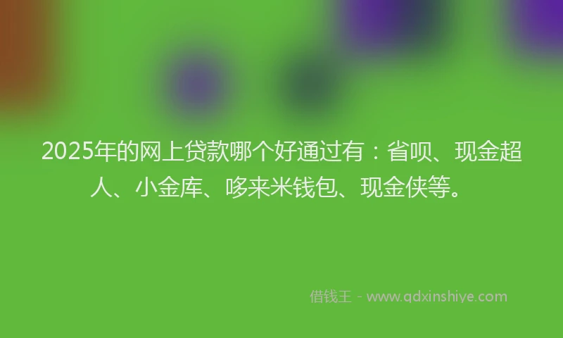2025年的网上贷款哪个好通过有：省呗、现金超人、小金库、哆来米钱包、现金侠等。