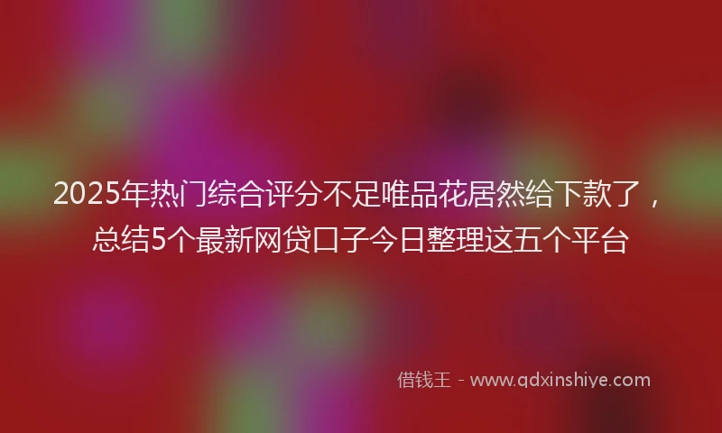 2025年热门综合评分不足唯品花居然给下款了，总结5个最新网贷口子今日整理这五个平台