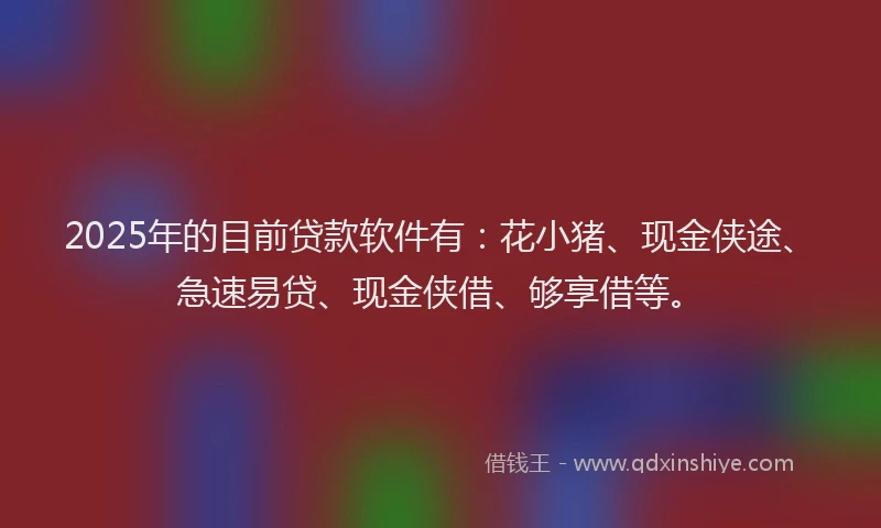 2025年的目前贷款软件有：花小猪、现金侠途、急速易贷、现金侠借、够享借等。