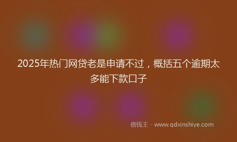 2025年热门网贷老是申请不过，概括五个逾期太多能下款口子