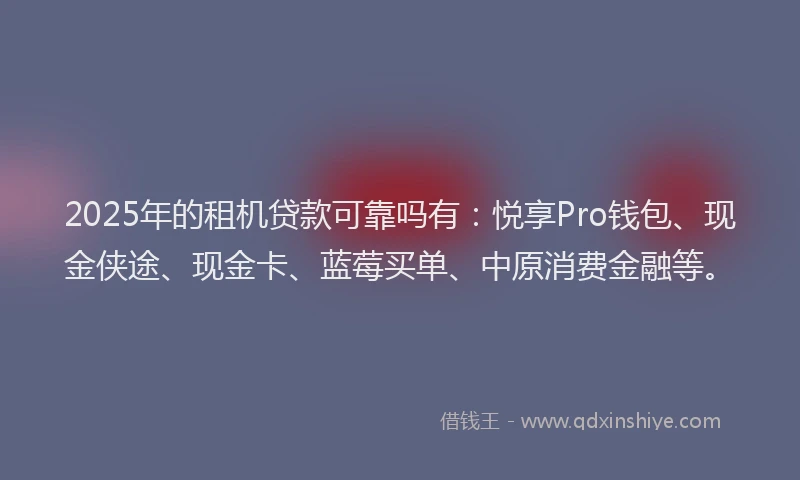 2025年的租机贷款可靠吗有：悦享Pro钱包、现金侠途、现金卡、蓝莓买单、中原消费金融等。