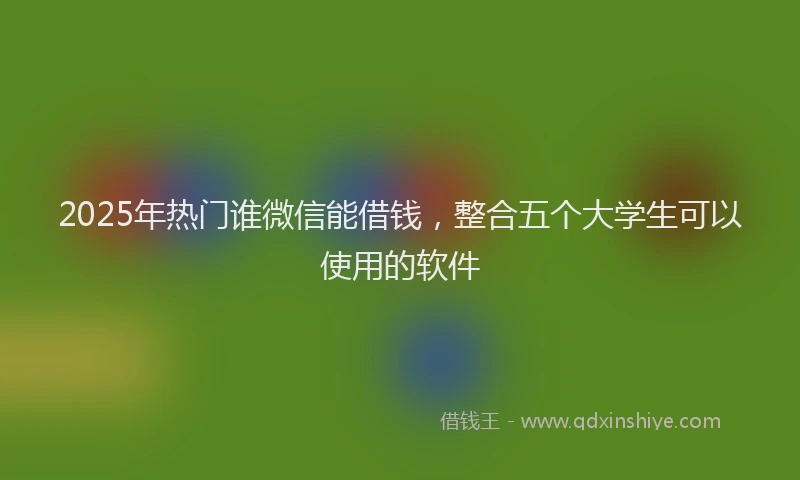 2025年热门谁微信能借钱，整合五个大学生可以使用的软件