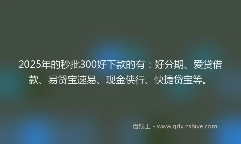 2025年的秒批300好下款的有：好分期、爱贷借款、易贷宝速易、现金侠行、快捷贷宝等。
